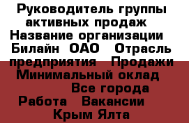 Руководитель группы активных продаж › Название организации ­ Билайн, ОАО › Отрасль предприятия ­ Продажи › Минимальный оклад ­ 30 000 - Все города Работа » Вакансии   . Крым,Ялта